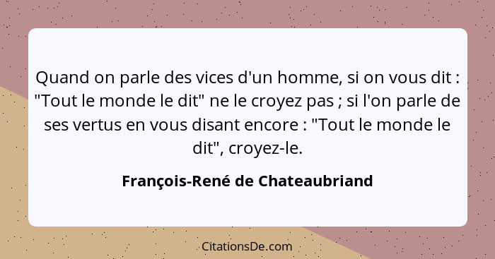 Quand on parle des vices d'un homme, si on vous dit : "Tout le monde le dit" ne le croyez pas ; si l'on par... - François-René de Chateaubriand