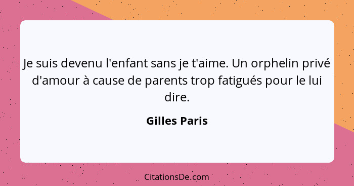 Je suis devenu l'enfant sans je t'aime. Un orphelin privé d'amour à cause de parents trop fatigués pour le lui dire.... - Gilles Paris