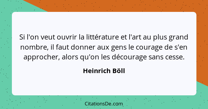 Si l'on veut ouvrir la littérature et l'art au plus grand nombre, il faut donner aux gens le courage de s'en approcher, alors qu'on le... - Heinrich Böll