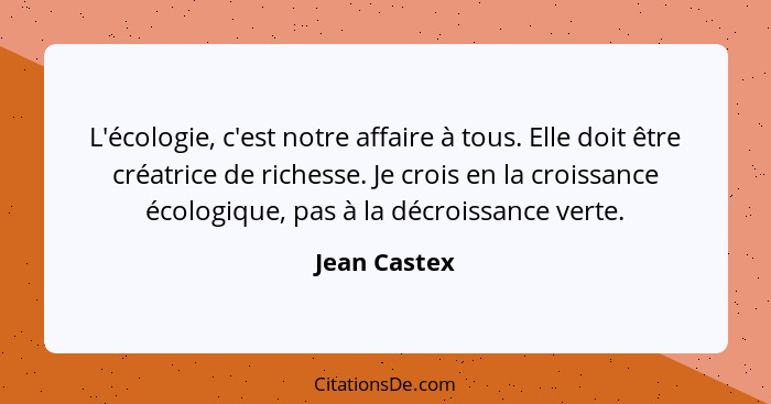 L'écologie, c'est notre affaire à tous. Elle doit être créatrice de richesse. Je crois en la croissance écologique, pas à la décroissanc... - Jean Castex