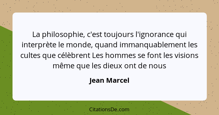 La philosophie, c'est toujours l'ignorance qui interprète le monde, quand immanquablement les cultes que célèbrent Les hommes se font le... - Jean Marcel