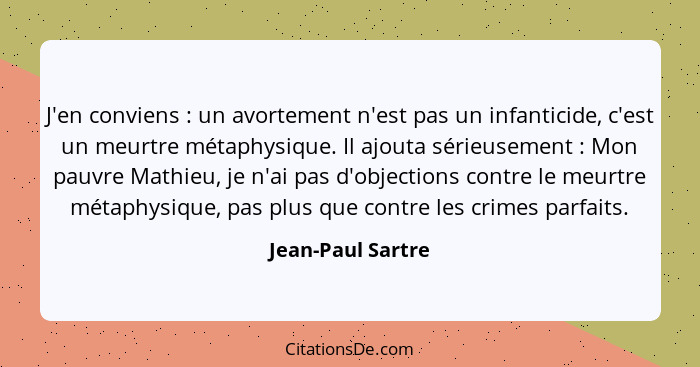 J'en conviens : un avortement n'est pas un infanticide, c'est un meurtre métaphysique. Il ajouta sérieusement : Mon pauvr... - Jean-Paul Sartre