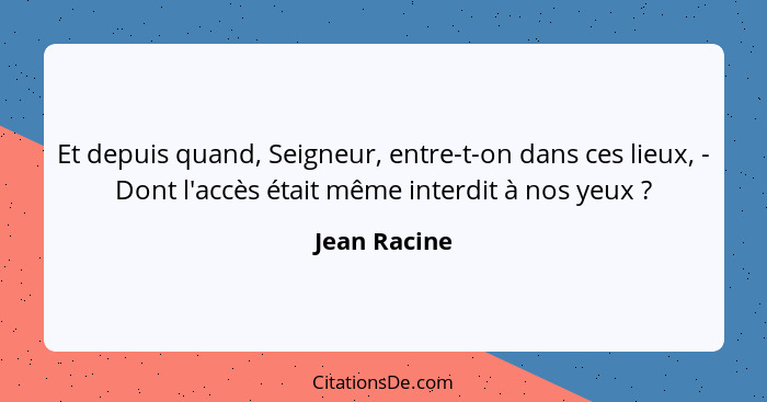 Et depuis quand, Seigneur, entre-t-on dans ces lieux, - Dont l'accès était même interdit à nos yeux ?... - Jean Racine