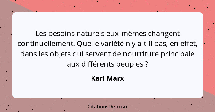 Les besoins naturels eux-mêmes changent continuellement. Quelle variété n'y a-t-il pas, en effet, dans les objets qui servent de nourritur... - Karl Marx