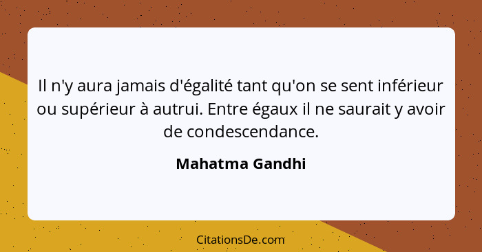 Il n'y aura jamais d'égalité tant qu'on se sent inférieur ou supérieur à autrui. Entre égaux il ne saurait y avoir de condescendance.... - Mahatma Gandhi