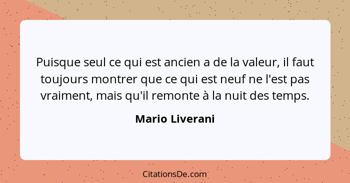 Puisque seul ce qui est ancien a de la valeur, il faut toujours montrer que ce qui est neuf ne l'est pas vraiment, mais qu'il remonte... - Mario Liverani