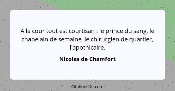 A la cour tout est courtisan : le prince du sang, le chapelain de semaine, le chirurgien de quartier, l'apothicaire.... - Nicolas de Chamfort