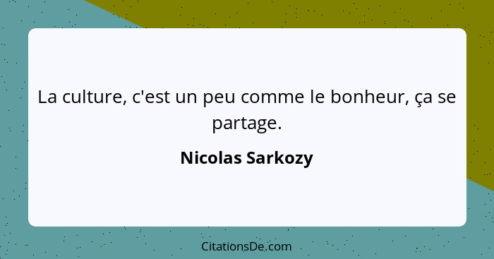 La culture, c'est un peu comme le bonheur, ça se partage.... - Nicolas Sarkozy