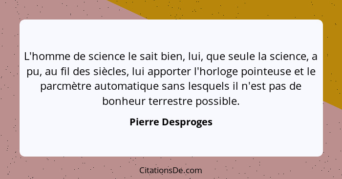 L'homme de science le sait bien, lui, que seule la science, a pu, au fil des siècles, lui apporter l'horloge pointeuse et le parcmè... - Pierre Desproges