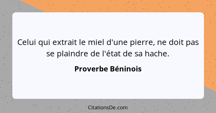 Celui qui extrait le miel d'une pierre, ne doit pas se plaindre de l'état de sa hache.... - Proverbe Béninois