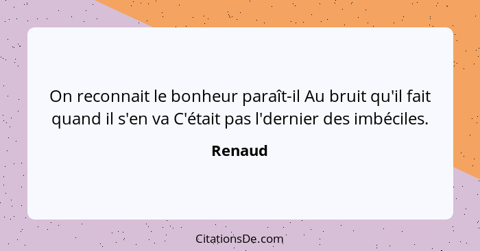 On reconnait le bonheur paraît-il Au bruit qu'il fait quand il s'en va C'était pas l'dernier des imbéciles.... - Renaud