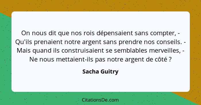 On nous dit que nos rois dépensaient sans compter, - Qu'ils prenaient notre argent sans prendre nos conseils. - Mais quand ils construi... - Sacha Guitry