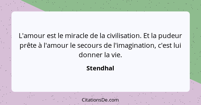 L'amour est le miracle de la civilisation. Et la pudeur prête à l'amour le secours de l'imagination, c'est lui donner la vie.... - Stendhal