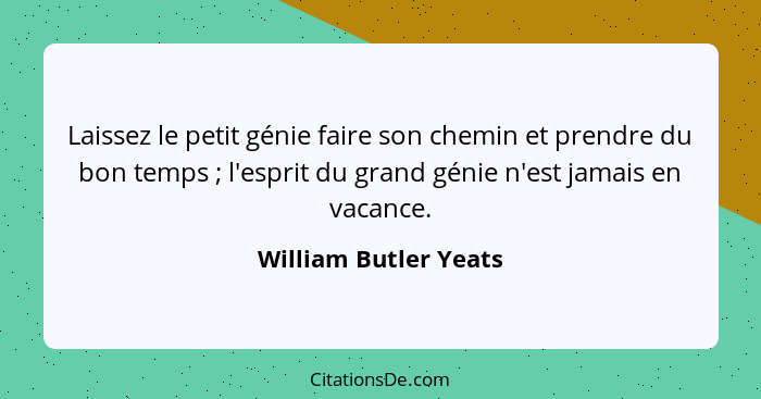 Laissez le petit génie faire son chemin et prendre du bon temps ; l'esprit du grand génie n'est jamais en vacance.... - William Butler Yeats