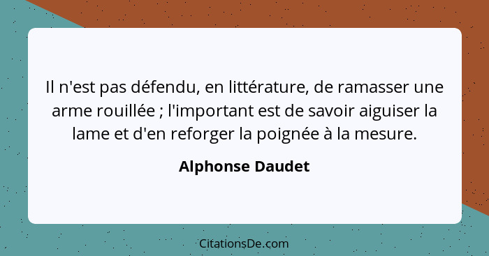 Il n'est pas défendu, en littérature, de ramasser une arme rouillée ; l'important est de savoir aiguiser la lame et d'en reforg... - Alphonse Daudet