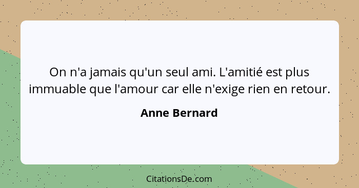 On n'a jamais qu'un seul ami. L'amitié est plus immuable que l'amour car elle n'exige rien en retour.... - Anne Bernard