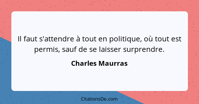 Il faut s'attendre à tout en politique, où tout est permis, sauf de se laisser surprendre.... - Charles Maurras