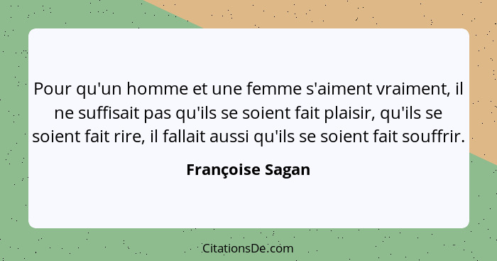 Pour qu'un homme et une femme s'aiment vraiment, il ne suffisait pas qu'ils se soient fait plaisir, qu'ils se soient fait rire, il f... - Françoise Sagan