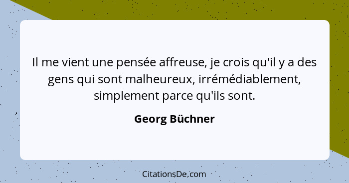 Il me vient une pensée affreuse, je crois qu'il y a des gens qui sont malheureux, irrémédiablement, simplement parce qu'ils sont.... - Georg Büchner