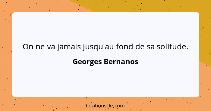 On ne va jamais jusqu'au fond de sa solitude.... - Georges Bernanos