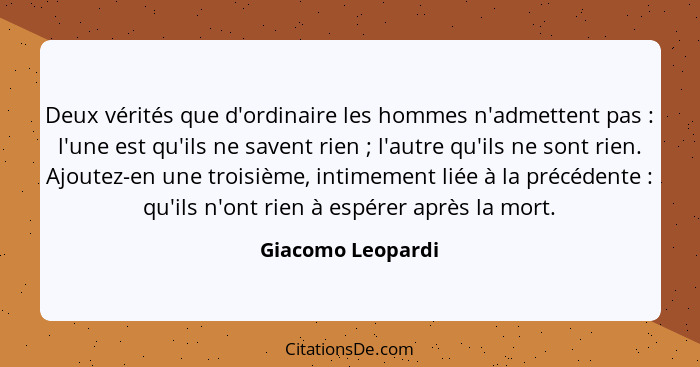 Deux vérités que d'ordinaire les hommes n'admettent pas : l'une est qu'ils ne savent rien ; l'autre qu'ils ne sont rien.... - Giacomo Leopardi