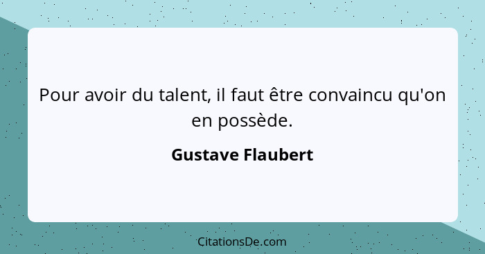 Pour avoir du talent, il faut être convaincu qu'on en possède.... - Gustave Flaubert