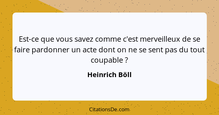 Est-ce que vous savez comme c'est merveilleux de se faire pardonner un acte dont on ne se sent pas du tout coupable ?... - Heinrich Böll