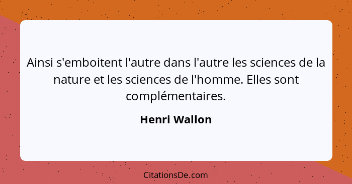 Ainsi s'emboitent l'autre dans l'autre les sciences de la nature et les sciences de l'homme. Elles sont complémentaires.... - Henri Wallon