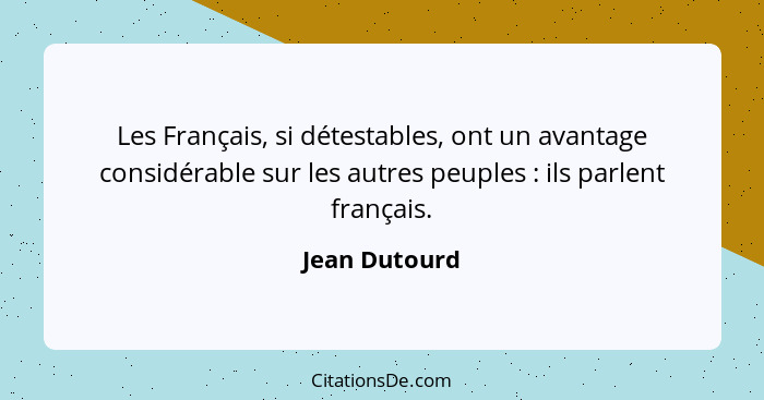 Les Français, si détestables, ont un avantage considérable sur les autres peuples : ils parlent français.... - Jean Dutourd