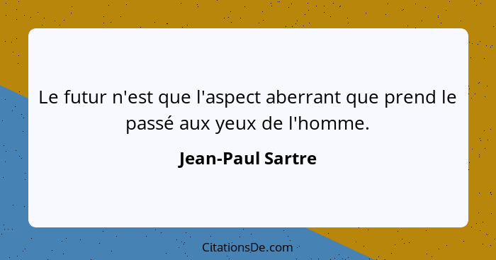 Le futur n'est que l'aspect aberrant que prend le passé aux yeux de l'homme.... - Jean-Paul Sartre