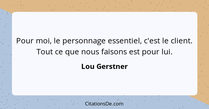 Pour moi, le personnage essentiel, c'est le client. Tout ce que nous faisons est pour lui.... - Lou Gerstner