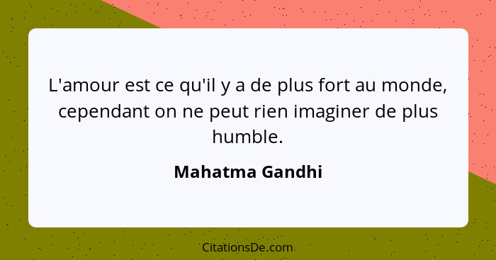 L'amour est ce qu'il y a de plus fort au monde, cependant on ne peut rien imaginer de plus humble.... - Mahatma Gandhi