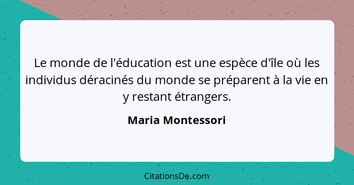 Le monde de l'éducation est une espèce d'île où les individus déracinés du monde se préparent à la vie en y restant étrangers.... - Maria Montessori