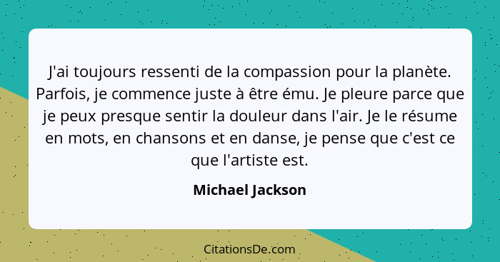 J'ai toujours ressenti de la compassion pour la planète. Parfois, je commence juste à être ému. Je pleure parce que je peux presque... - Michael Jackson