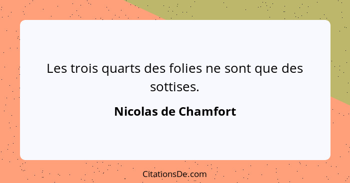 Les trois quarts des folies ne sont que des sottises.... - Nicolas de Chamfort