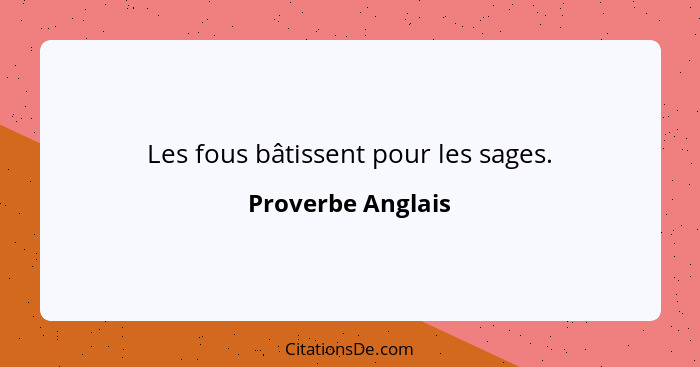 Les fous bâtissent pour les sages.... - Proverbe Anglais