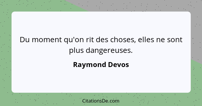 Du moment qu'on rit des choses, elles ne sont plus dangereuses.... - Raymond Devos
