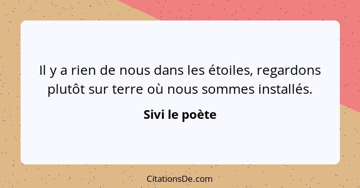 Il y a rien de nous dans les étoiles, regardons plutôt sur terre où nous sommes installés.... - Sivi le poète