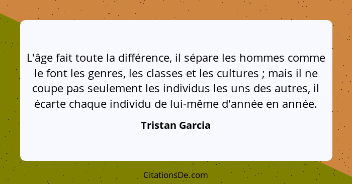 L'âge fait toute la différence, il sépare les hommes comme le font les genres, les classes et les cultures ; mais il ne coupe pa... - Tristan Garcia