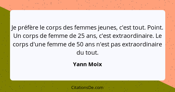 Je préfère le corps des femmes jeunes, c'est tout. Point. Un corps de femme de 25 ans, c'est extraordinaire. Le corps d'une femme de 50 an... - Yann Moix