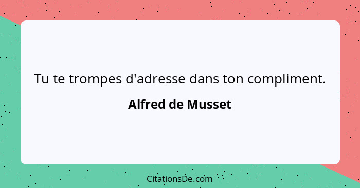 Tu te trompes d'adresse dans ton compliment.... - Alfred de Musset
