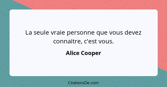 La seule vraie personne que vous devez connaitre, c'est vous.... - Alice Cooper
