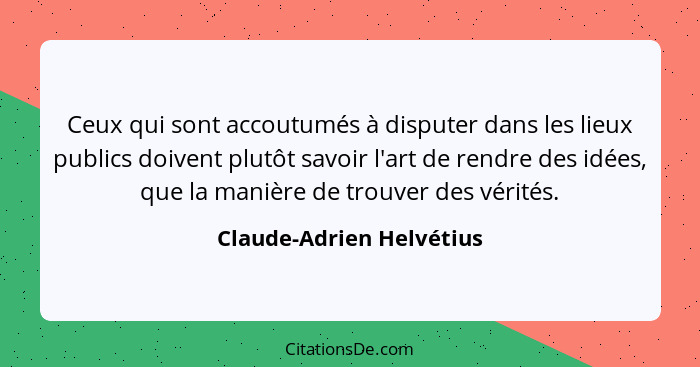 Ceux qui sont accoutumés à disputer dans les lieux publics doivent plutôt savoir l'art de rendre des idées, que la manière d... - Claude-Adrien Helvétius