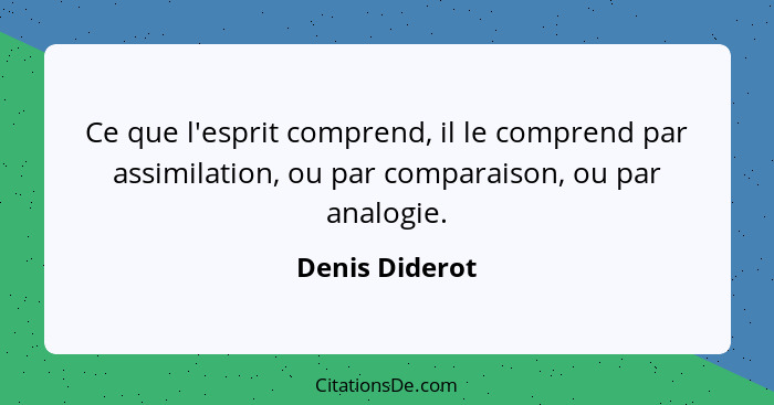 Ce que l'esprit comprend, il le comprend par assimilation, ou par comparaison, ou par analogie.... - Denis Diderot