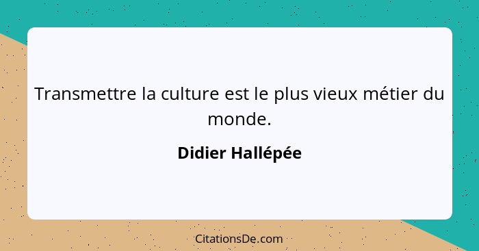 Transmettre la culture est le plus vieux métier du monde.... - Didier Hallépée