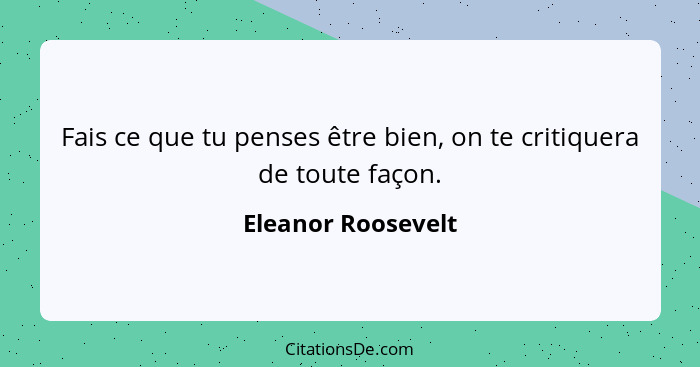 Fais ce que tu penses être bien, on te critiquera de toute façon.... - Eleanor Roosevelt