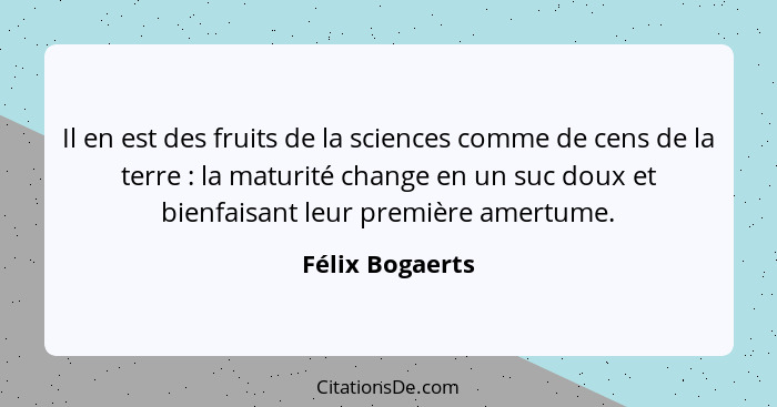 Il en est des fruits de la sciences comme de cens de la terre : la maturité change en un suc doux et bienfaisant leur première a... - Félix Bogaerts
