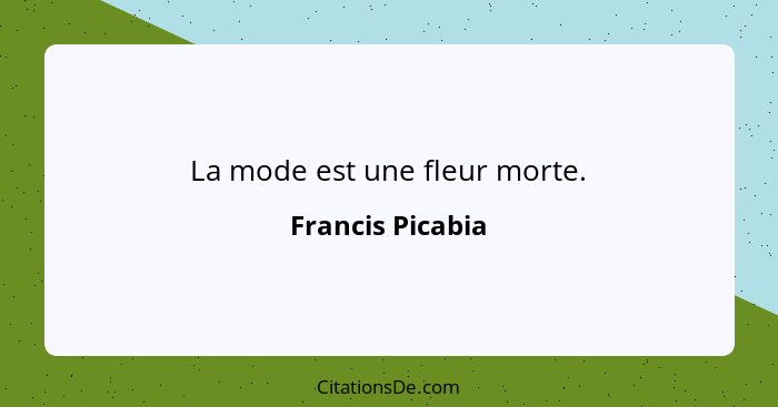 La mode est une fleur morte.... - Francis Picabia