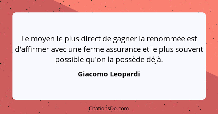 Le moyen le plus direct de gagner la renommée est d'affirmer avec une ferme assurance et le plus souvent possible qu'on la possède... - Giacomo Leopardi