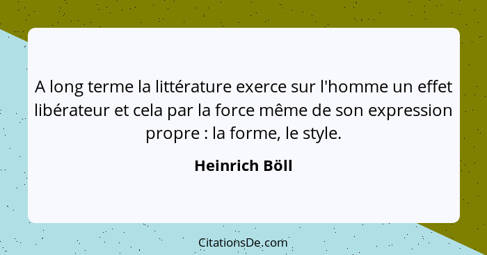 A long terme la littérature exerce sur l'homme un effet libérateur et cela par la force même de son expression propre : la forme,... - Heinrich Böll